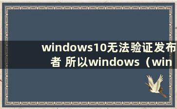 windows10无法验证发布者 所以windows（windows10无法验证发布者）